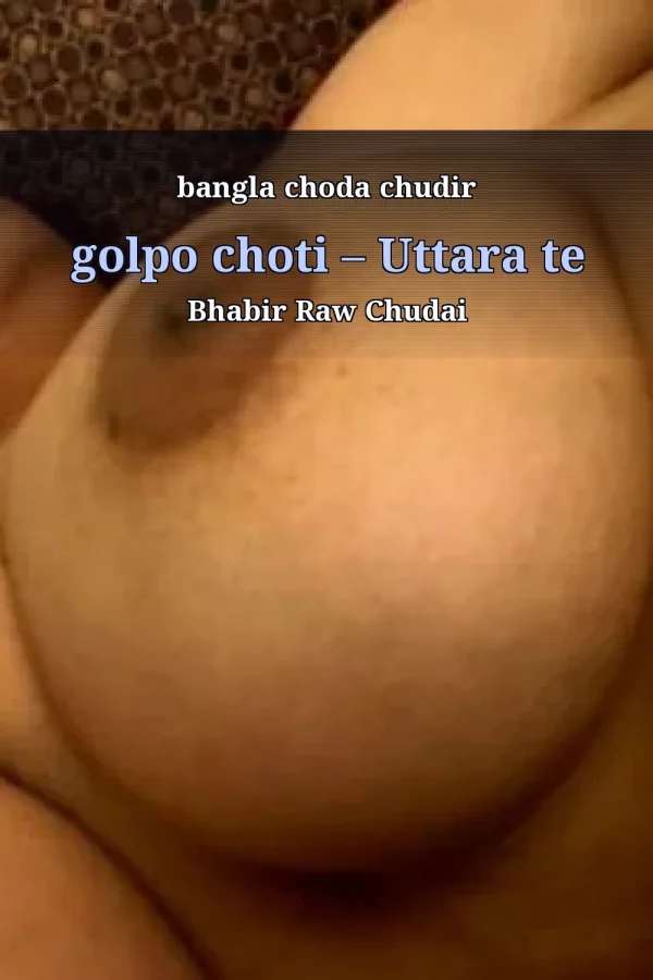 bangla choda chudir golpo choti – Uttara te Bhabir Raw Chudai