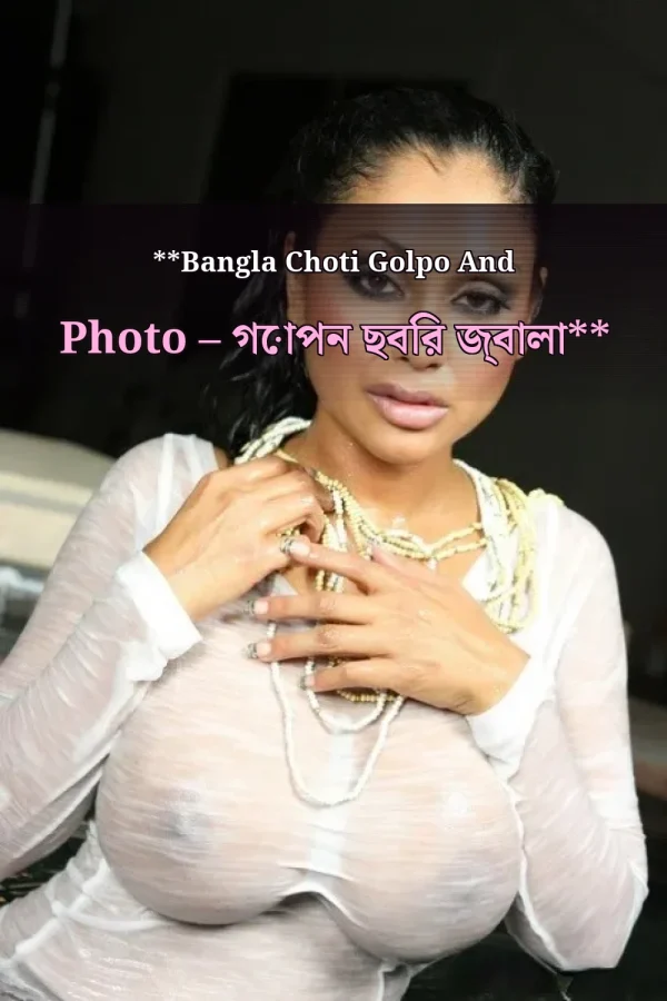 **Bangla Choti Golpo And Photo – গোপন ছবির জ্বালা**