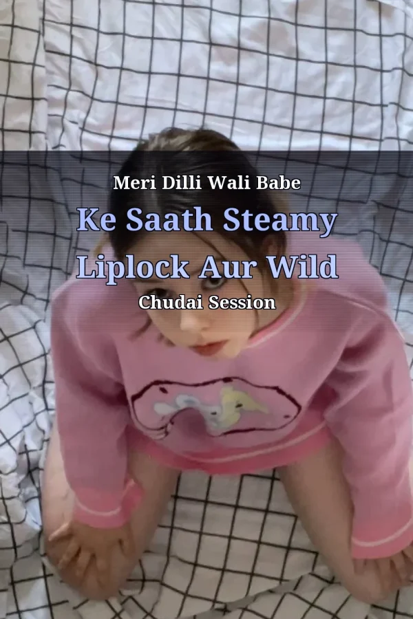 Meri Dilli Wali Babe Ke Saath Steamy Liplock Aur Wild Chudai Session