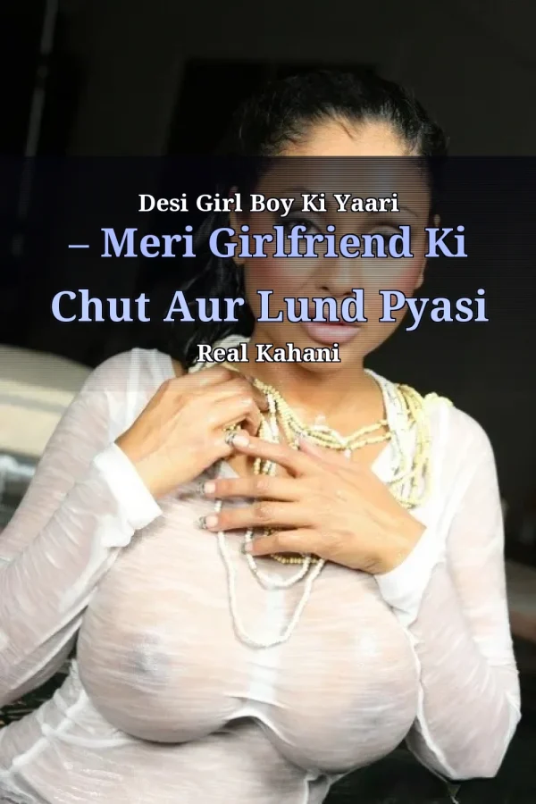 Desi Girl Boy Ki Yaari – Meri Girlfriend Ki Chut Aur Lund Pyasi Real Kahani