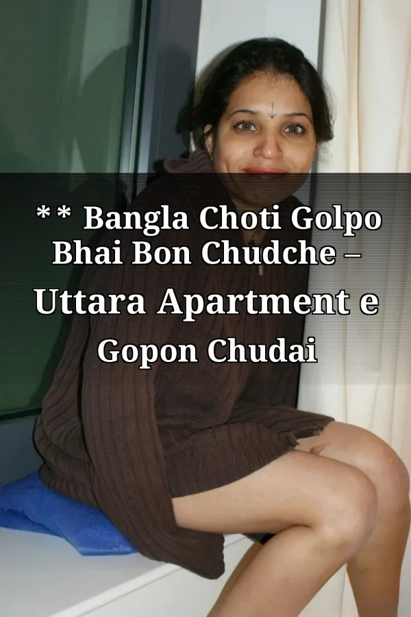 **Title_ ** Bangla Choti Golpo Bhai Bon Chudche – Uttara Apartment e Gopon Chudai