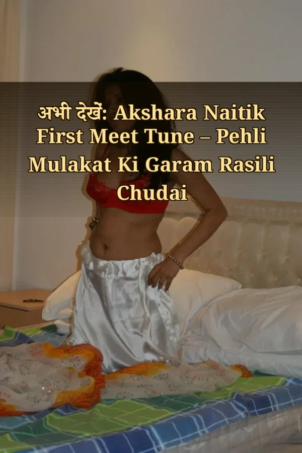 अभी देखें: Akshara Naitik First Meet Tune – Pehli Mulakat Ki Garam Rasili Chudai