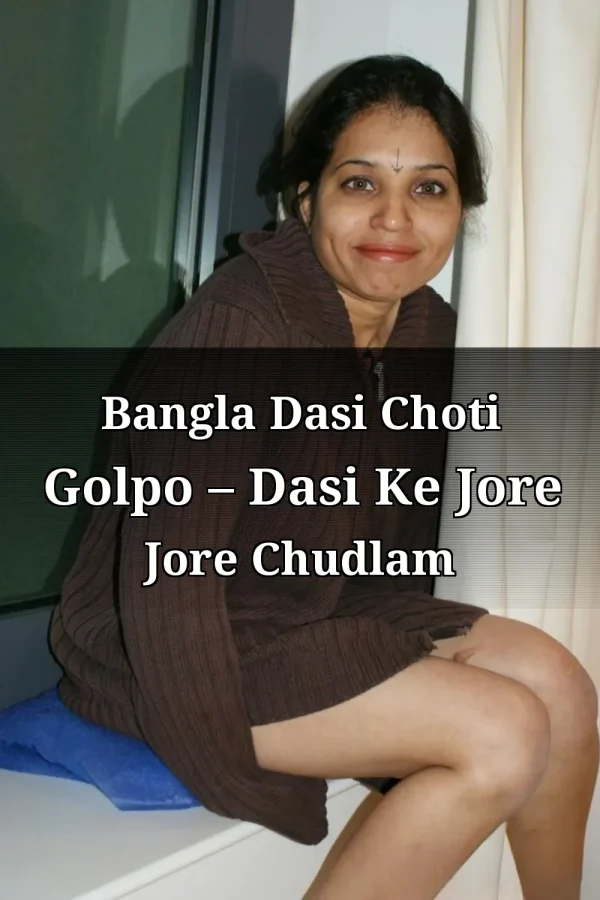 Bangla Dasi Choti Golpo – Dasi Ke Jore Jore Chudlam