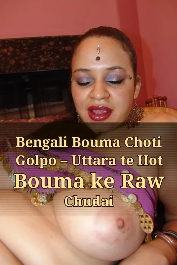 Bengali Bouma Choti Golpo – Uttara te Hot Bouma ke Raw Chudai