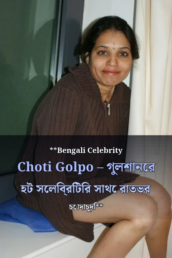 **Bengali Celebrity Choti Golpo – গুলশানের হট সেলিব্রিটির সাথে রাতভর চোদাচুদি**