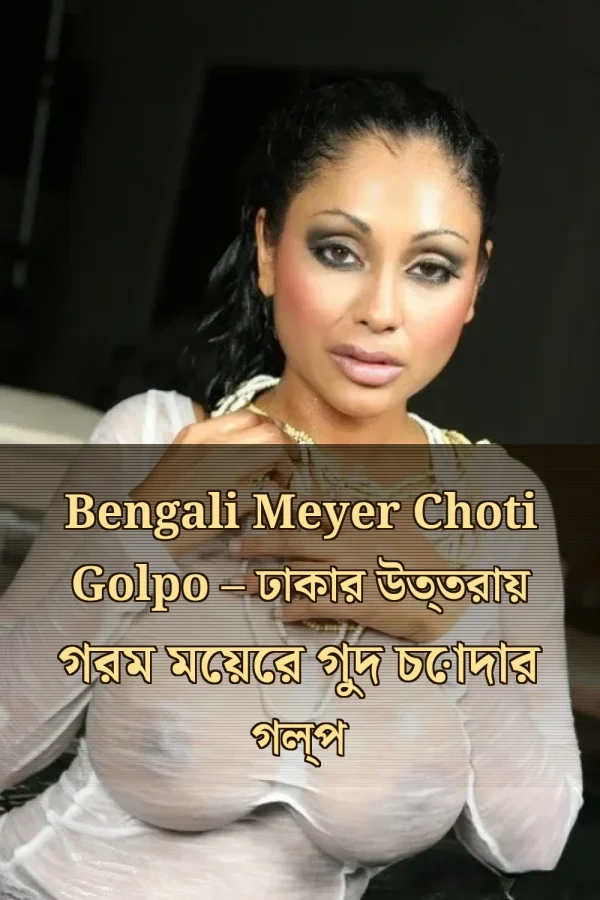Bengali Meyer Choti Golpo – ঢাকার উত্তরায় গরম মেয়ের গুদ চোদার গল্প