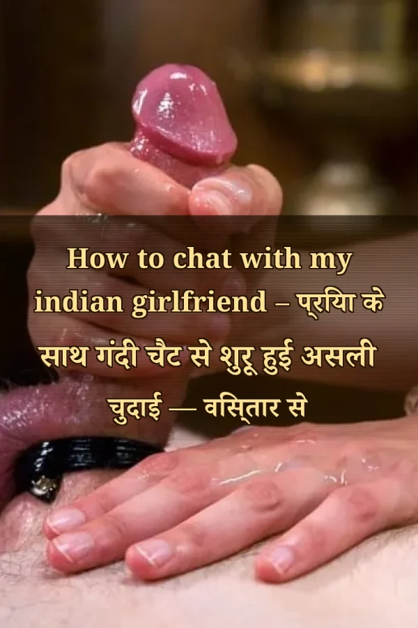 How to chat with my indian girlfriend – प्रिया के साथ गंदी चैट से शुरू हुई असली चुदाई — विस्तार से