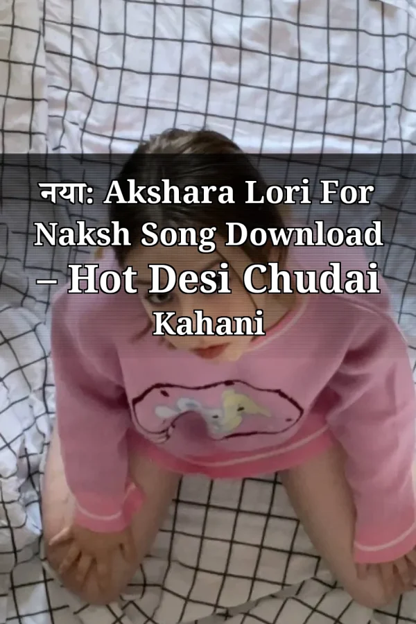 नया: Akshara Lori For Naksh Song Download – Hot Desi Chudai Kahani