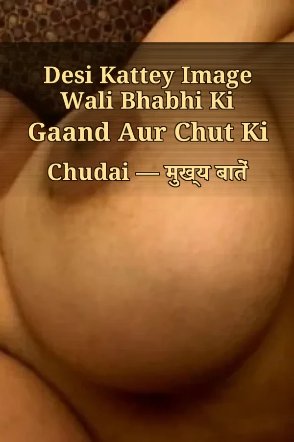 Desi Kattey Image Wali Bhabhi Ki Gaand Aur Chut Ki Chudai — मुख्य बातें