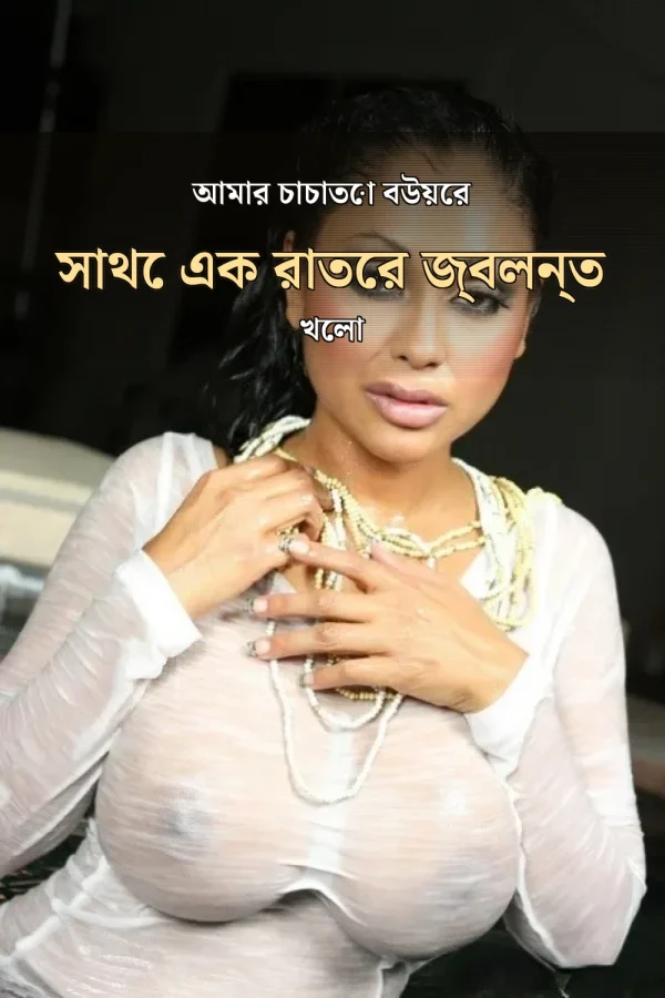 Big Bangla Choti Golpo_ আমার চাচাতো বউয়ের সাথে এক রাতের জ্বলন্ত খেলা