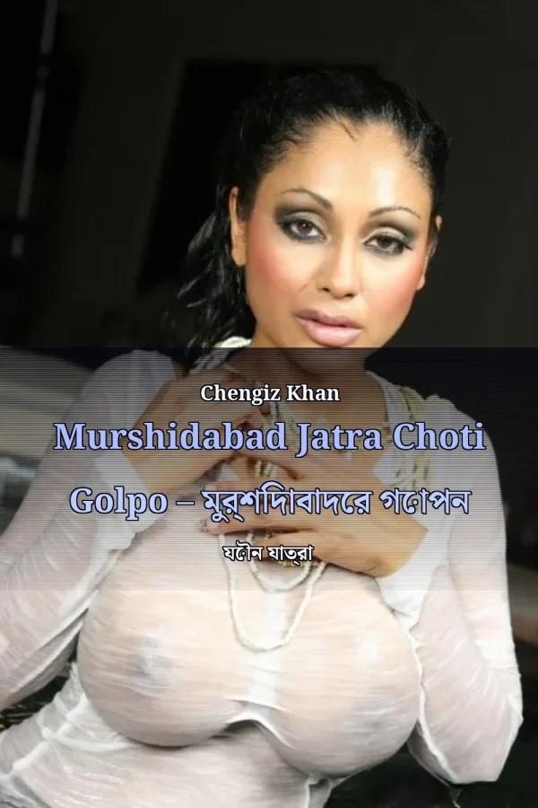 Chengiz Khan Murshidabad Jatra Choti Golpo – মুর্শিদাবাদের গোপন যৌন যাত্রা